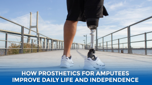 How Prosthetics for Amputees Improve Daily Life and Independence